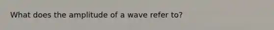 What does the amplitude of a wave refer to?