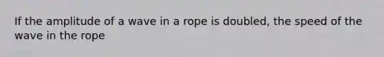 If the amplitude of a wave in a rope is doubled, the speed of the wave in the rope