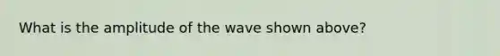 What is the amplitude of the wave shown above?