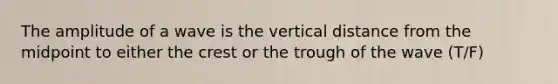 The amplitude of a wave is the vertical distance from the midpoint to either the crest or the trough of the wave (T/F)