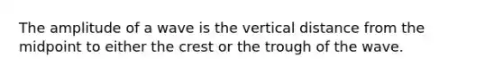 The amplitude of a wave is the vertical distance from the midpoint to either the crest or the trough of the wave.