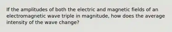 If the amplitudes of both the electric and magnetic fields of an electromagnetic wave triple in magnitude, how does the average intensity of the wave change?