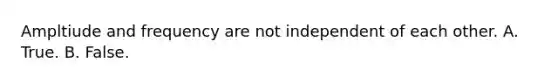 Ampltiude and frequency are not independent of each other. A. True. B. False.