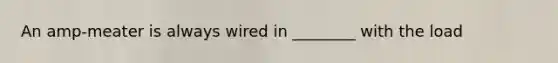 An amp-meater is always wired in ________ with the load