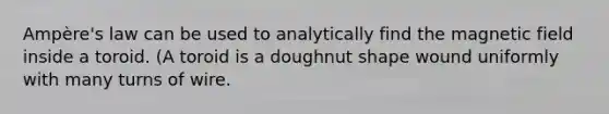 Ampère's law can be used to analytically find the magnetic field inside a toroid. (A toroid is a doughnut shape wound uniformly with many turns of wire.