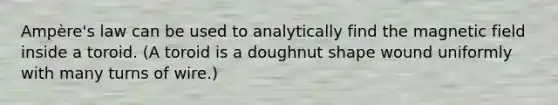 Ampère's law can be used to analytically find the magnetic field inside a toroid. (A toroid is a doughnut shape wound uniformly with many turns of wire.)