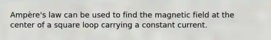 Ampère's law can be used to find the magnetic field at the center of a square loop carrying a constant current.