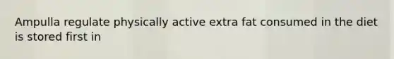 Ampulla regulate physically active extra fat consumed in the diet is stored first in
