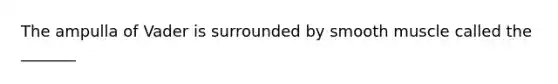 The ampulla of Vader is surrounded by smooth muscle called the _______