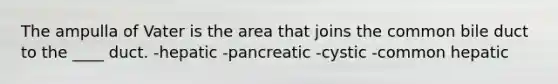 The ampulla of Vater is the area that joins the common bile duct to the ____ duct. -hepatic -pancreatic -cystic -common hepatic