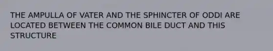 THE AMPULLA OF VATER AND THE SPHINCTER OF ODDI ARE LOCATED BETWEEN THE COMMON BILE DUCT AND THIS STRUCTURE