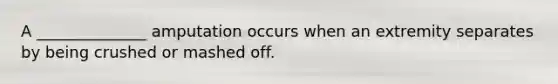 A ______________ amputation occurs when an extremity separates by being crushed or mashed off.