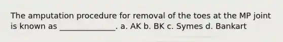 The amputation procedure for removal of the toes at the MP joint is known as ______________. a. AK b. BK c. Symes d. Bankart