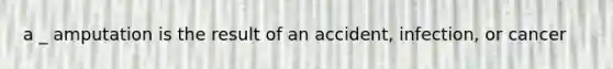 a _ amputation is the result of an accident, infection, or cancer