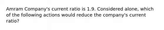 Amram Company's current ratio is 1.9. Considered alone, which of the following actions would reduce the company's current ratio?