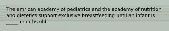 The amrican academy of pediatrics and the academy of nutrition and dietetics support exclusive breastfeeding until an infant is _____ months old