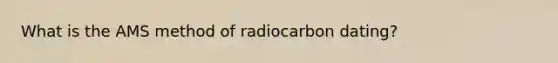 What is the AMS method of radiocarbon dating?