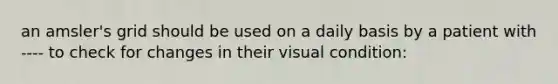 an amsler's grid should be used on a daily basis by a patient with ---- to check for changes in their visual condition: