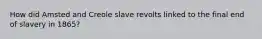 How did Amsted and Creole slave revolts linked to the final end of slavery in 1865?