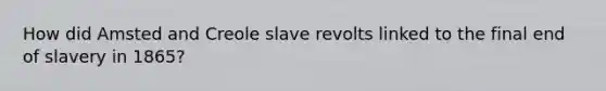 How did Amsted and Creole slave revolts linked to the final end of slavery in 1865?