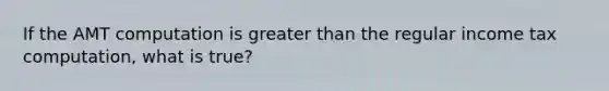If the AMT computation is greater than the regular income tax computation, what is true?