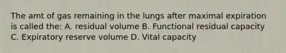 The amt of gas remaining in the lungs after maximal expiration is called the: A. residual volume B. Functional residual capacity C. Expiratory reserve volume D. Vital capacity