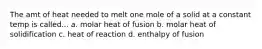 The amt of heat needed to melt one mole of a solid at a constant temp is called... a. molar heat of fusion b. molar heat of solidification c. heat of reaction d. enthalpy of fusion