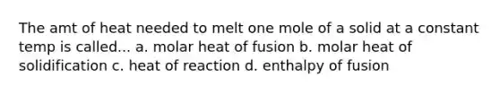 The amt of heat needed to melt one mole of a solid at a constant temp is called... a. molar heat of fusion b. molar heat of solidification c. heat of reaction d. <a href='https://www.questionai.com/knowledge/kAmXDeIS6I-enthalpy-of-fusion' class='anchor-knowledge'>enthalpy of fusion</a>