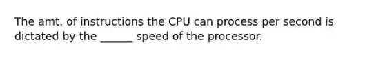 The amt. of instructions the CPU can process per second is dictated by the ______ speed of the processor.