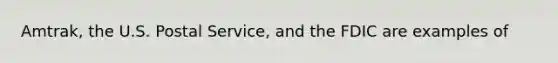Amtrak, the U.S. Postal Service, and the FDIC are examples of