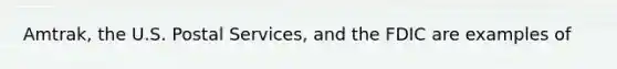 Amtrak, the U.S. Postal Services, and the FDIC are examples of