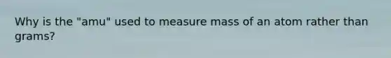 Why is the "amu" used to measure mass of an atom rather than grams?