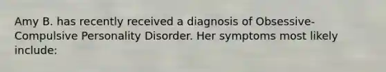 Amy B. has recently received a diagnosis of Obsessive-Compulsive Personality Disorder. Her symptoms most likely include: