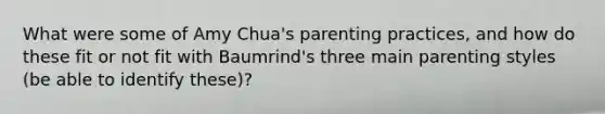 What were some of Amy Chua's parenting practices, and how do these fit or not fit with Baumrind's three main parenting styles (be able to identify these)?