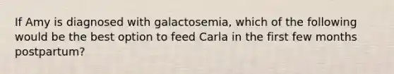 If Amy is diagnosed with galactosemia, which of the following would be the best option to feed Carla in the first few months postpartum?