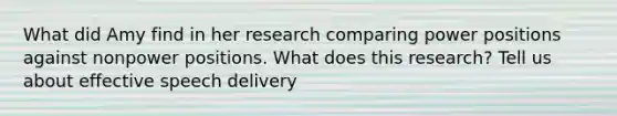 What did Amy find in her research comparing power positions against nonpower positions. What does this research? Tell us about effective speech delivery