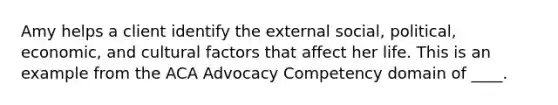 Amy helps a client identify the external social, political, economic, and cultural factors that affect her life. This is an example from the ACA Advocacy Competency domain of ____.