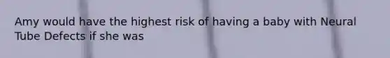 Amy would have the highest risk of having a baby with Neural Tube Defects if she was