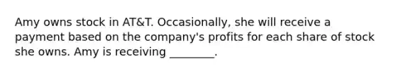 Amy owns stock in​ AT&T. Occasionally, she will receive a payment based on the​ company's profits for each share of stock she owns. Amy is receiving​ ________.