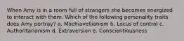 When Amy is in a room full of strangers she becomes energized to interact with them. Which of the following personality traits does Amy portray? a. Machiavellianism b. Locus of control c. Authoritarianism d. Extraversion e. Conscientiousness