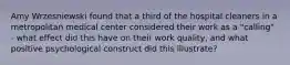 Amy Wrzesniewski found that a third of the hospital cleaners in a metropolitan medical center considered their work as a "calling" - what effect did this have on their work quality, and what positive psychological construct did this illustrate?