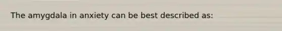 The amygdala in anxiety can be best described as: