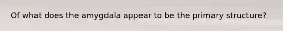 Of what does the amygdala appear to be the primary structure?