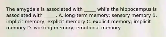 The amygdala is associated with _____ while the hippocampus is associated with _____. A. long-term memory; sensory memory B. implicit memory; explicit memory C. explicit memory; implicit memory D. working memory; emotional memory