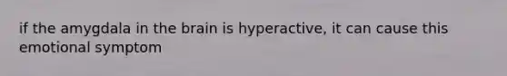 if the amygdala in the brain is hyperactive, it can cause this emotional symptom
