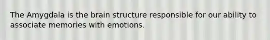 The Amygdala is the brain structure responsible for our ability to associate memories with emotions.