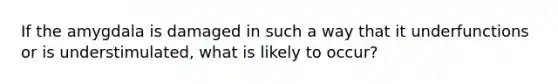 If the amygdala is damaged in such a way that it underfunctions or is understimulated, what is likely to occur?