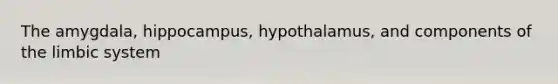 The amygdala, hippocampus, hypothalamus, and components of the limbic system