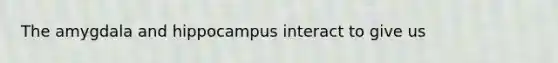 The amygdala and hippocampus interact to give us