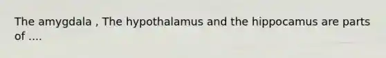 The amygdala , The hypothalamus and the hippocamus are parts of ....